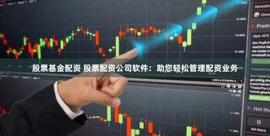 股票基金配资 股票配资公司软件：助您轻松管理配资业务