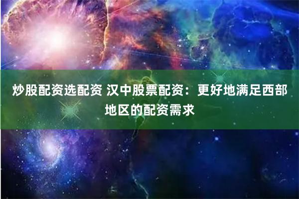 炒股配资选配资 汉中股票配资：更好地满足西部地区的配资需求