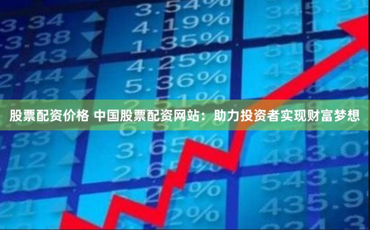 股票配资价格 中国股票配资网站：助力投资者实现财富梦想