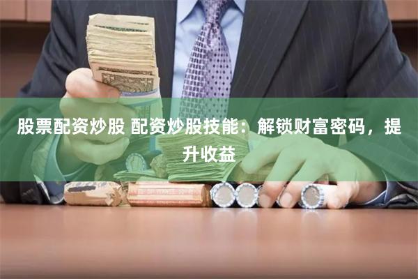 股票配资炒股 配资炒股技能：解锁财富密码，提升收益