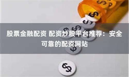 股票金融配资 配资炒股平台推荐：安全可靠的配资网站