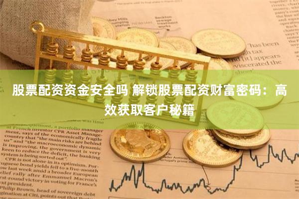 股票配资资金安全吗 解锁股票配资财富密码：高效获取客户秘籍