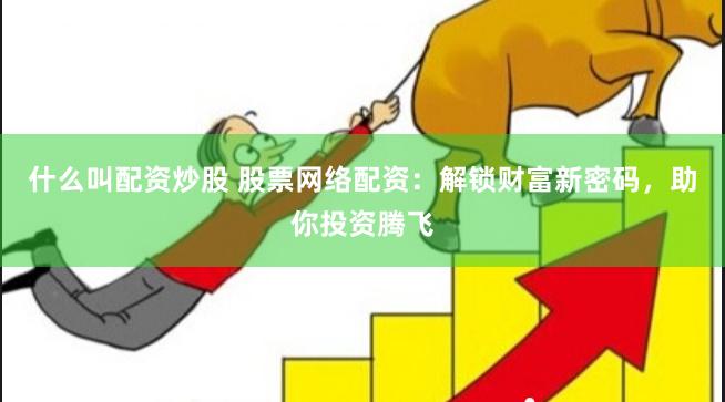 什么叫配资炒股 股票网络配资：解锁财富新密码，助你投资腾飞