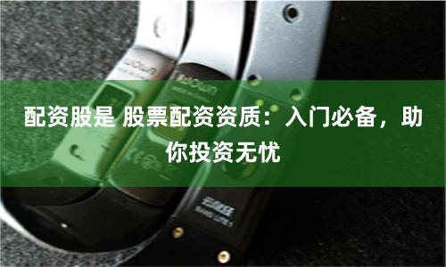 配资股是 股票配资资质：入门必备，助你投资无忧