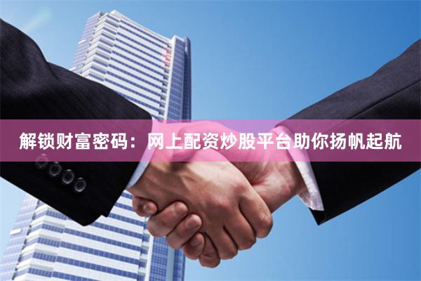 解锁财富密码：网上配资炒股平台助你扬帆起航