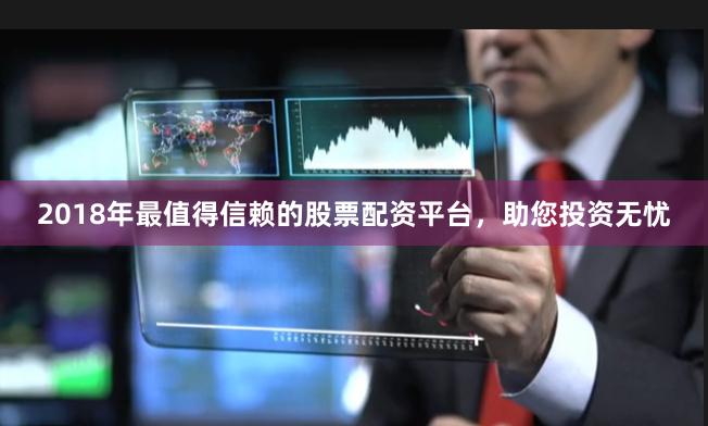 2018年最值得信赖的股票配资平台，助您投资无忧