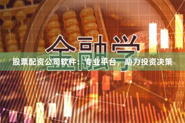股票配资公司软件：专业平台，助力投资决策