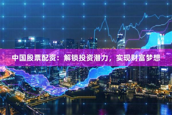 中国股票配资：解锁投资潜力，实现财富梦想