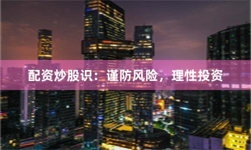 配资炒股识：谨防风险，理性投资