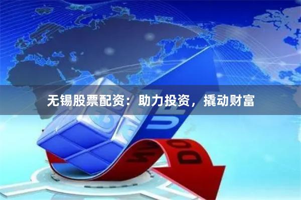 无锡股票配资：助力投资，撬动财富