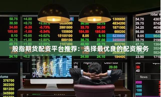 股指期货配资平台推荐：选择最优良的配资服务