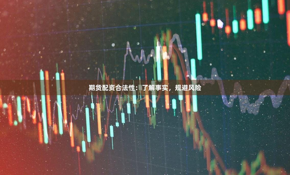 期货配资合法性:了解事实,规避风险