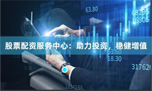 股票配资服务中心:助力投资,稳健增值