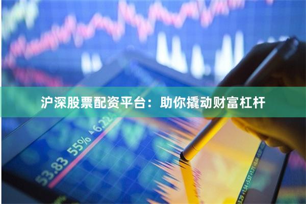 沪深股票配资平台：助你撬动财富杠杆
