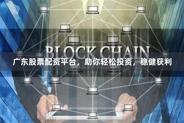 广东股票配资平台，助你轻松投资，稳健获利