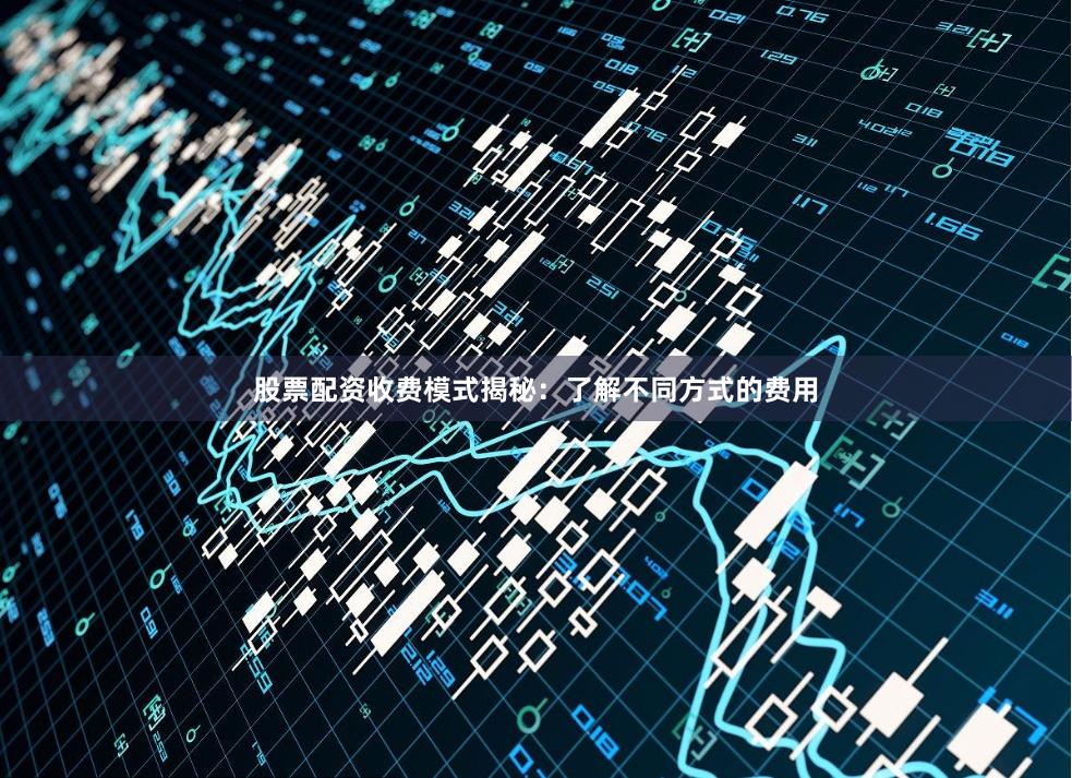 股票配资收费模式揭秘：了解不同方式的费用