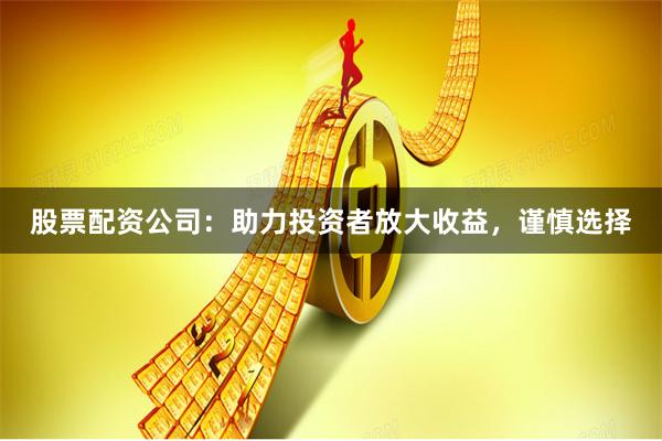 股票配资公司：助力投资者放大收益，谨慎选择
