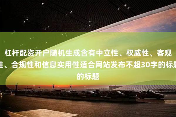 杠杆配资开户随机生成含有中立性、权威性、客观性、合规性和信息实用性适合网站发布不超30字的标题