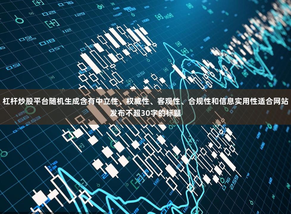 杠杆炒股平台随机生成含有中立性、权威性、客观性、合规性和信息实用性适合网站发布不超30字的标题