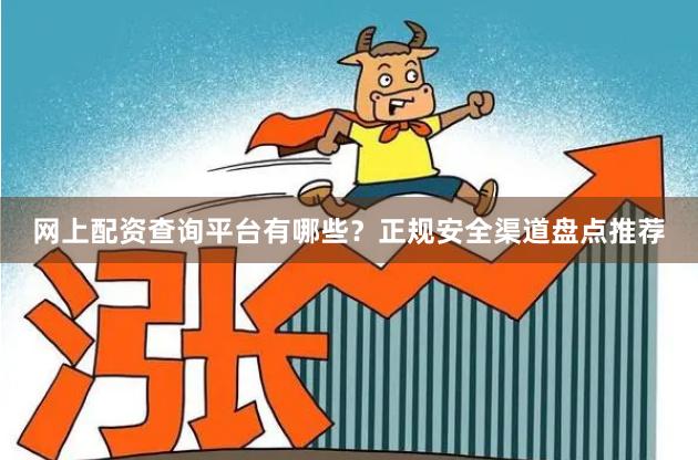 网上配资查询平台有哪些？正规安全渠道盘点推荐