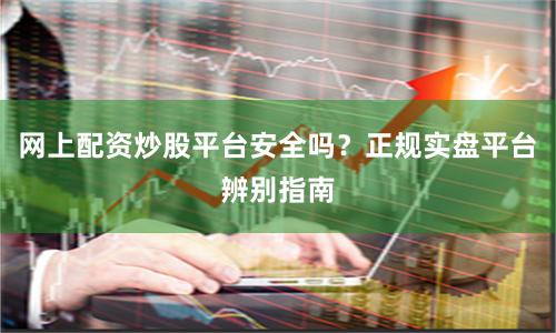 网上配资炒股平台安全吗？正规实盘平台辨别指南