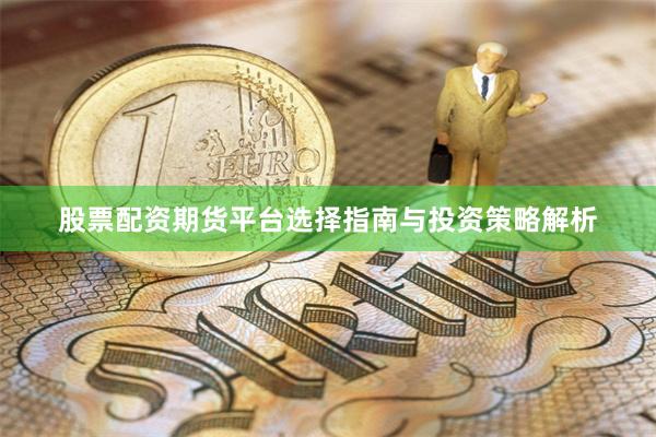 股票配资期货平台选择指南与投资策略解析