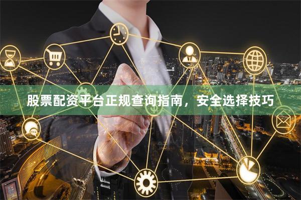 股票配资平台正规查询指南，安全选择技巧