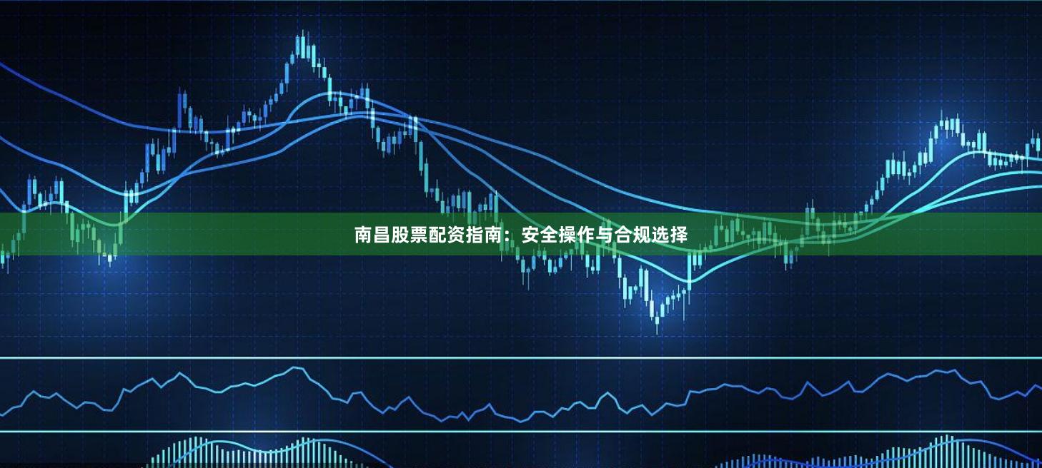 南昌股票配资指南：安全操作与合规选择
