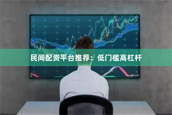 民间配资平台推荐：低门槛高杠杆