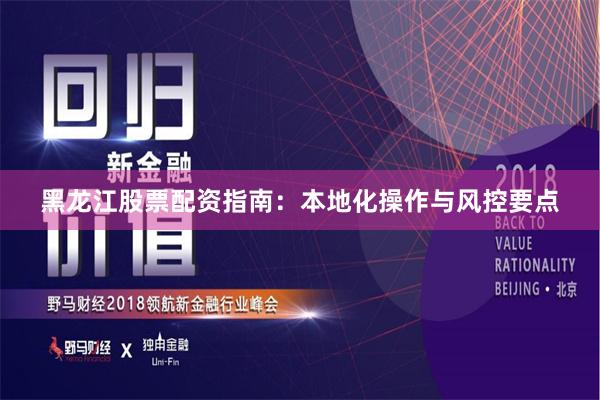 黑龙江股票配资指南：本地化操作与风控要点