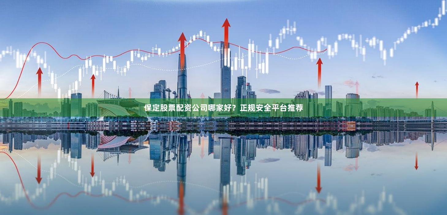 保定股票配资公司哪家好？正规安全平台推荐