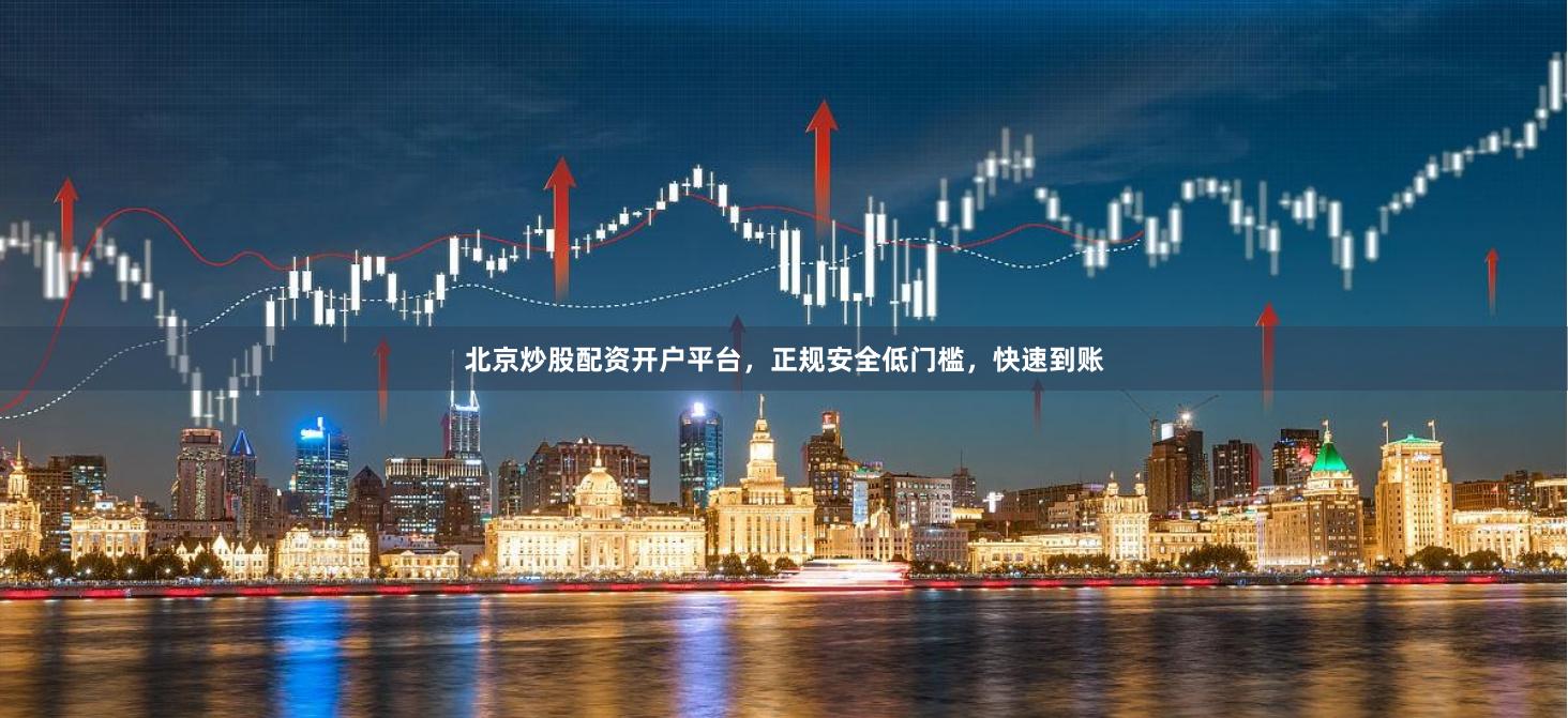 北京炒股配资开户平台，正规安全低门槛，快速到账