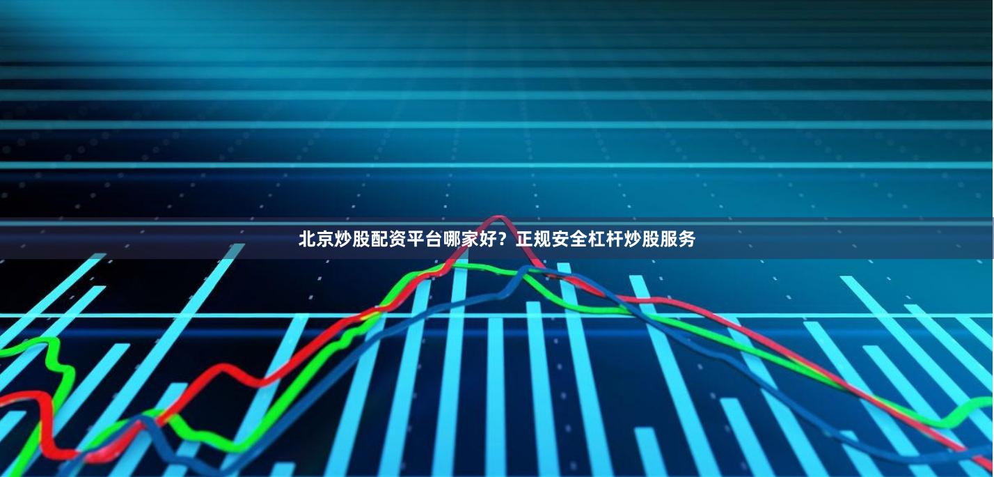 北京炒股配资平台哪家好？正规安全杠杆炒股服务