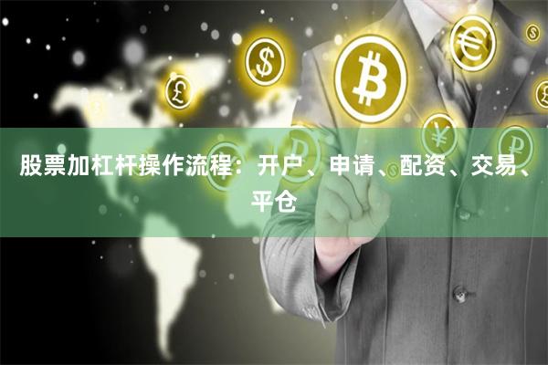 股票加杠杆操作流程：开户、申请、配资、交易、平仓