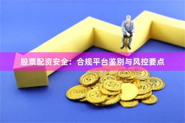 股票配资安全：合规平台鉴别与风控要点