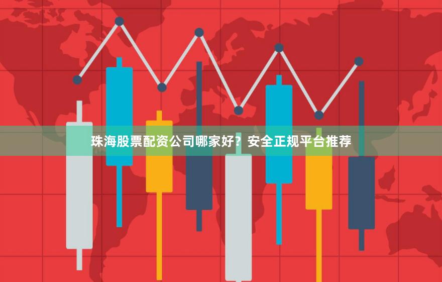 珠海股票配资公司哪家好？安全正规平台推荐