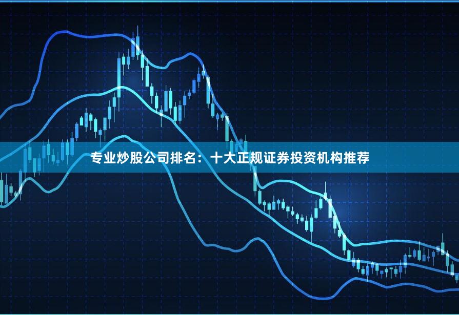 专业炒股公司排名：十大正规证券投资机构推荐