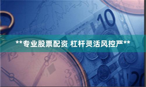 **专业股票配资 杠杆灵活风控严**