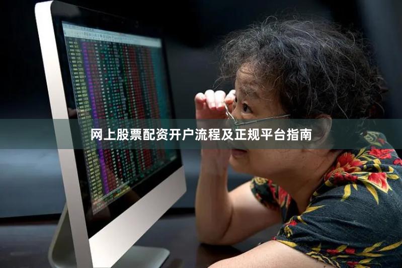 网上股票配资开户流程及正规平台指南