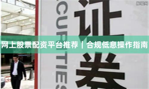 网上股票配资平台推荐｜合规低息操作指南