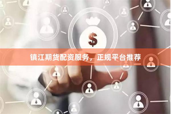 镇江期货配资服务，正规平台推荐