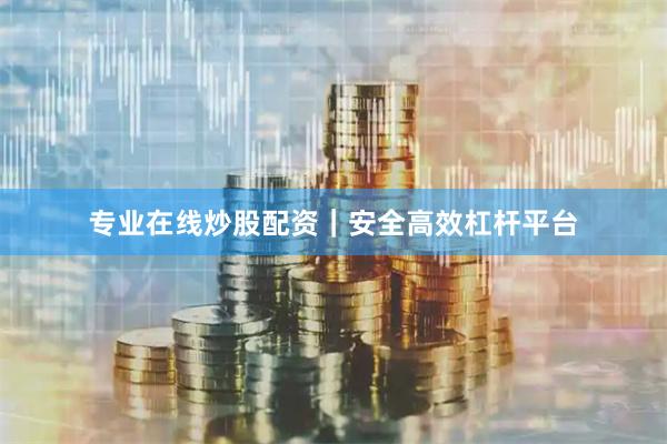 专业在线炒股配资｜安全高效杠杆平台