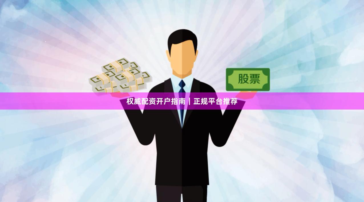 权威配资开户指南｜正规平台推荐