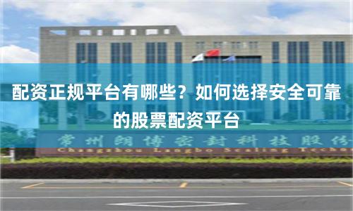 配资正规平台有哪些?如何选择安全可靠的股票配资平台