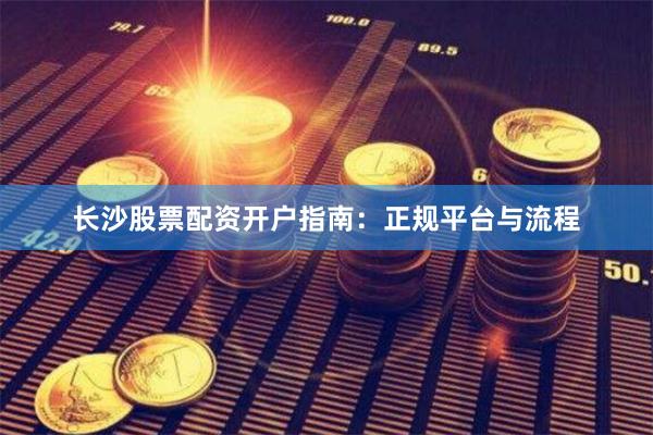 长沙股票配资开户指南：正规平台与流程