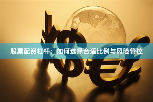 股票配资杠杆：如何选择合适比例与风险管控