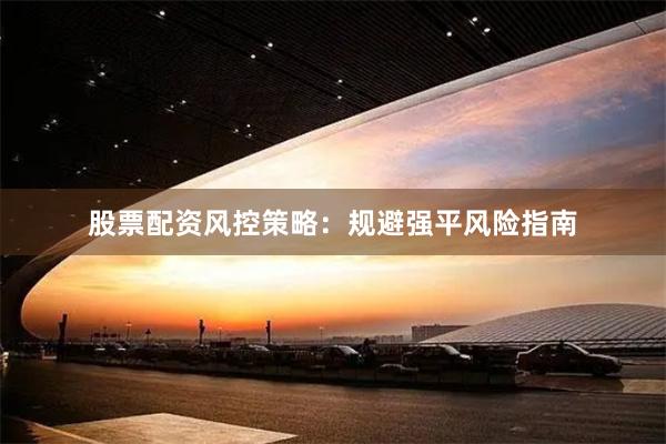 股票配资风控策略：规避强平风险指南