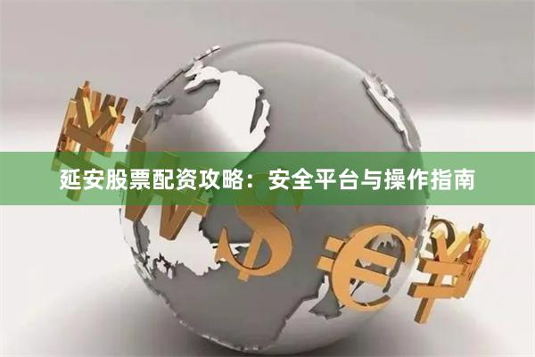 延安股票配资攻略：安全平台与操作指南