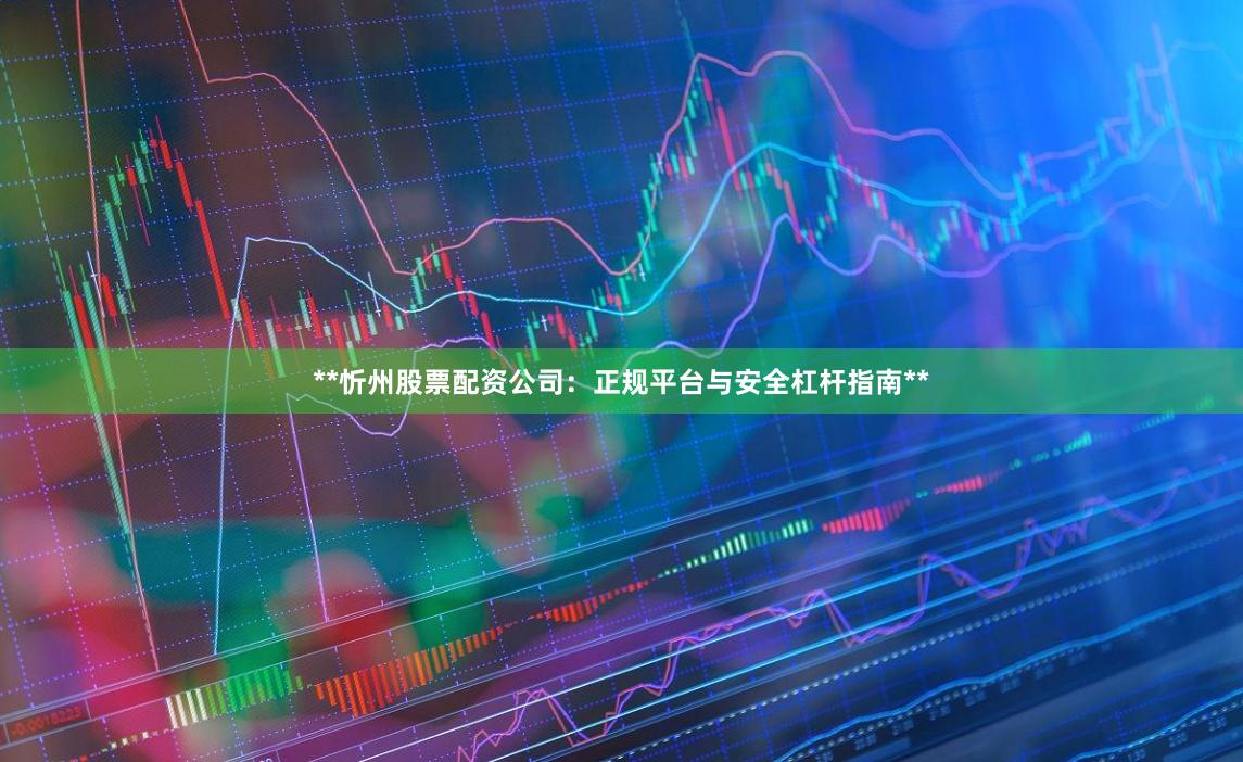 **忻州股票配资公司：正规平台与安全杠杆指南**