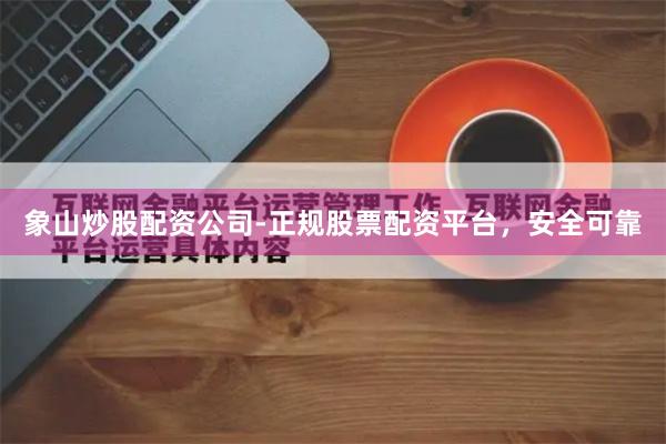 象山炒股配资公司-正规股票配资平台，安全可靠